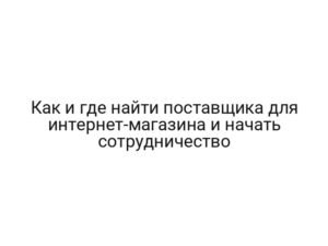 Как и где найти поставщика для интернет-магазина и начать сотрудничество