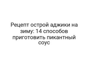 Рецепт острой аджики на зиму: 14 способов приготовить пикантный соус